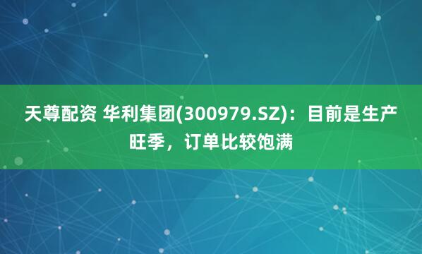 天尊配资 华利集团(300979.SZ)：目前是生产旺季，订单比较饱满