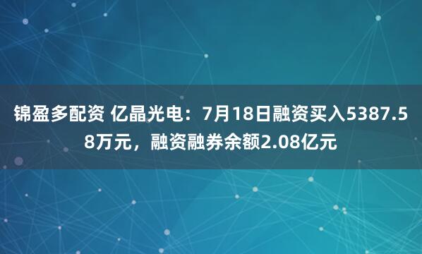 锦盈多配资 亿晶光电：7月18日融资买入5387.58万元，融资融券余额2.08亿元