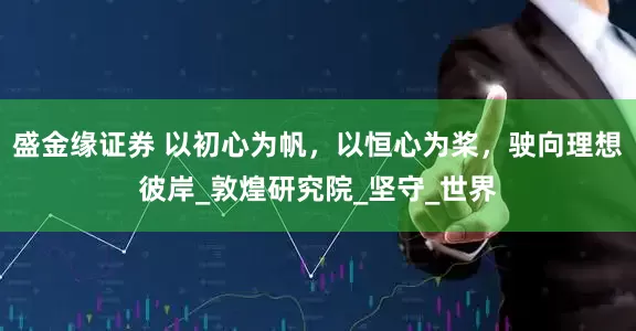 盛金缘证券 以初心为帆，以恒心为桨，驶向理想彼岸_敦煌研究院_坚守_世界