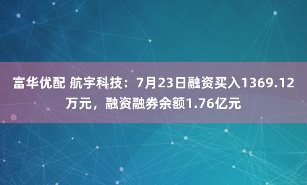 富华优配 航宇科技：7月23日融资买入1369.12万元，融资融券余额1.76亿元