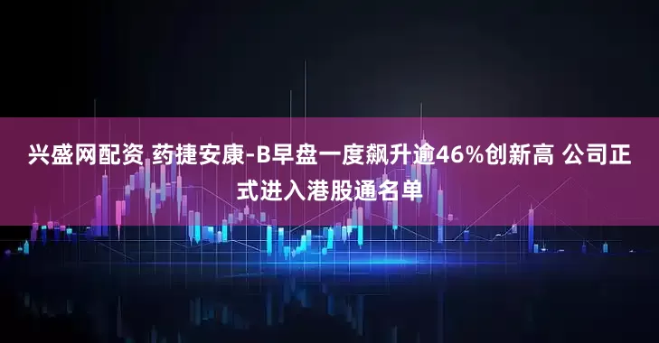 兴盛网配资 药捷安康-B早盘一度飙升逾46%创新高 公司正式进入港股通名单