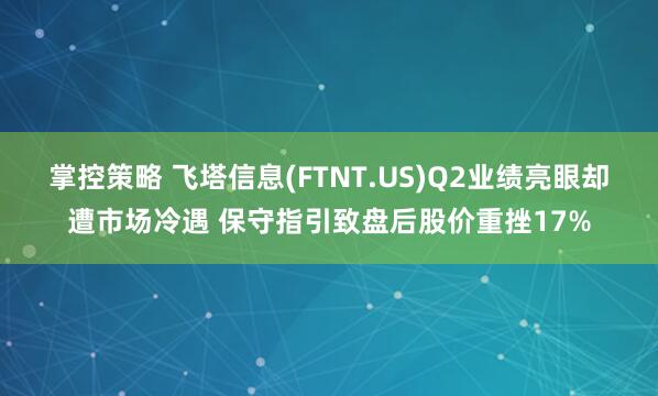 掌控策略 飞塔信息(FTNT.US)Q2业绩亮眼却遭市场冷遇 保守指引致盘后股价重挫17%