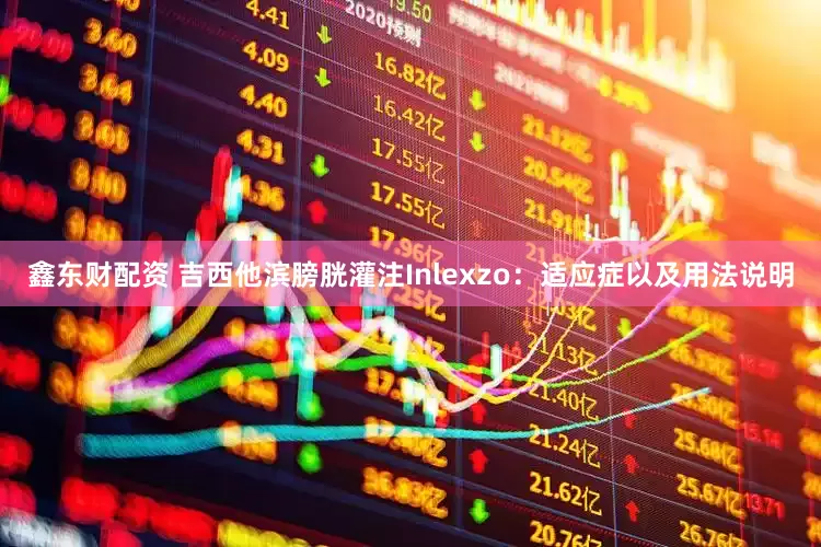 鑫东财配资 吉西他滨膀胱灌注Inlexzo：适应症以及用法说明