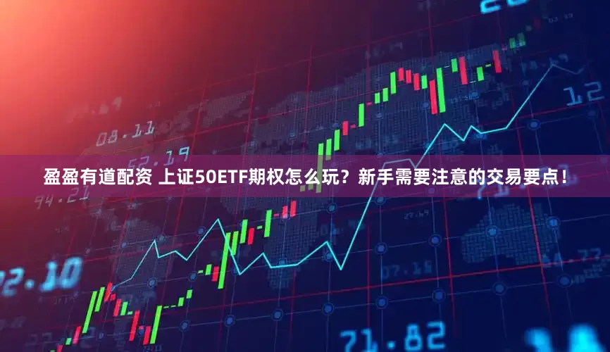盈盈有道配资 上证50ETF期权怎么玩？新手需要注意的交易要点！