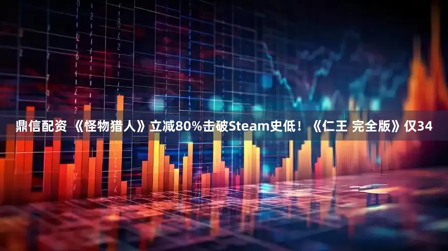 鼎信配资 《怪物猎人》立减80%击破Steam史低！《仁王 完全版》仅34