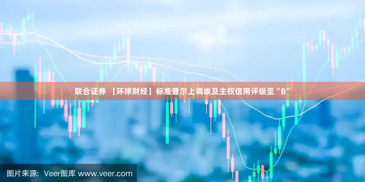 联合证券 【环球财经】标准普尔上调埃及主权信用评级至“B”