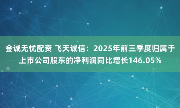 金诚无忧配资 飞天诚信：2025年前三季度归属于上市公司股东的净利润同比增长146.05%