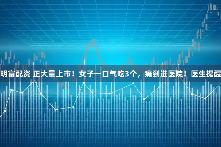 明富配资 正大量上市！女子一口气吃3个，痛到进医院！医生提醒