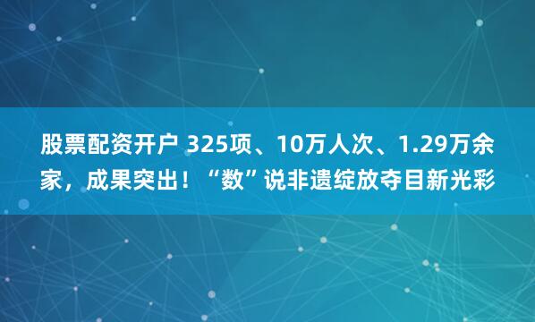 股票配资开户 325项、10万人次、1.29万余家，成果突出！“数”说非遗绽放夺目新光彩