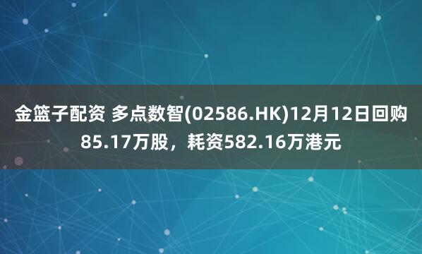 金篮子配资 多点数智(02586.HK)12月12日回购85.17万股，耗资582.16万港元