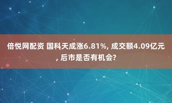 倍悦网配资 国科天成涨6.81%, 成交额4.09亿元, 后市是否有机会?