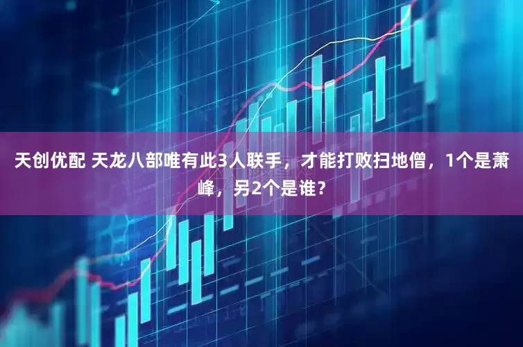 天创优配 天龙八部唯有此3人联手，才能打败扫地僧，1个是萧峰，另2个是谁？