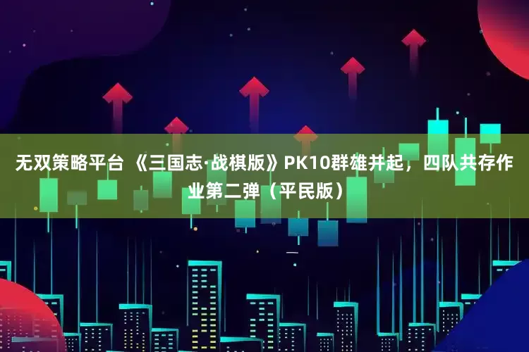 无双策略平台 《三国志·战棋版》PK10群雄并起，四队共存作业第二弹（平民版）