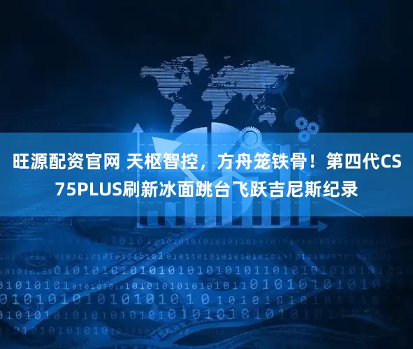 旺源配资官网 天枢智控，方舟笼铁骨！第四代CS75PLUS刷新冰面跳台飞跃吉尼斯纪录