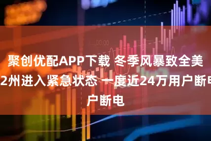 聚创优配APP下载 冬季风暴致全美22州进入紧急状态 一度近24万用户断电