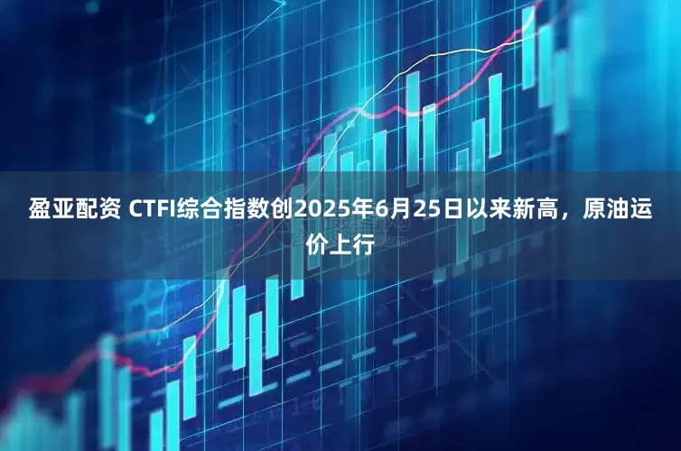 盈亚配资 CTFI综合指数创2025年6月25日以来新高，原油运价上行