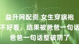 益升网配资 女生穿旗袍问爸妈好不好看，结果被爸爸一句话整破防了