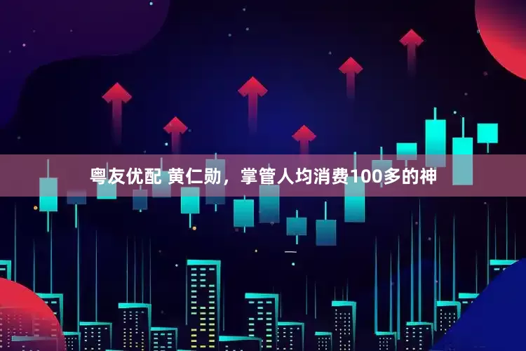 粤友优配 黄仁勋，掌管人均消费100多的神